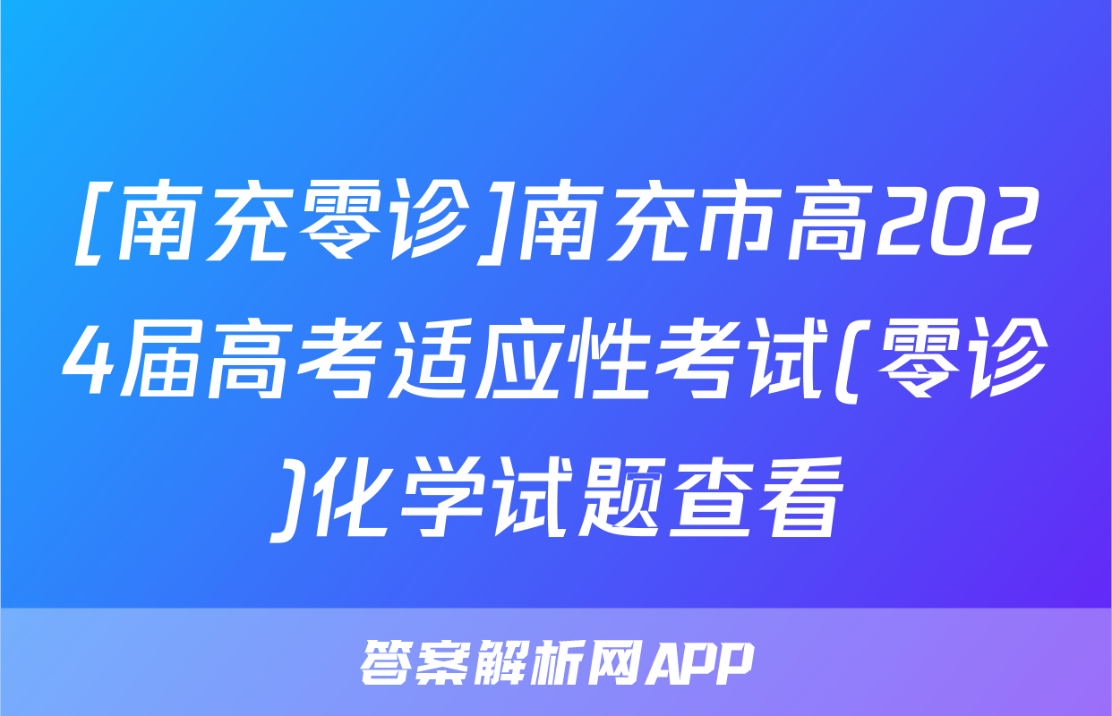 [南充零诊]南充市高2024届高考适应性考试(零诊)化学试题查看