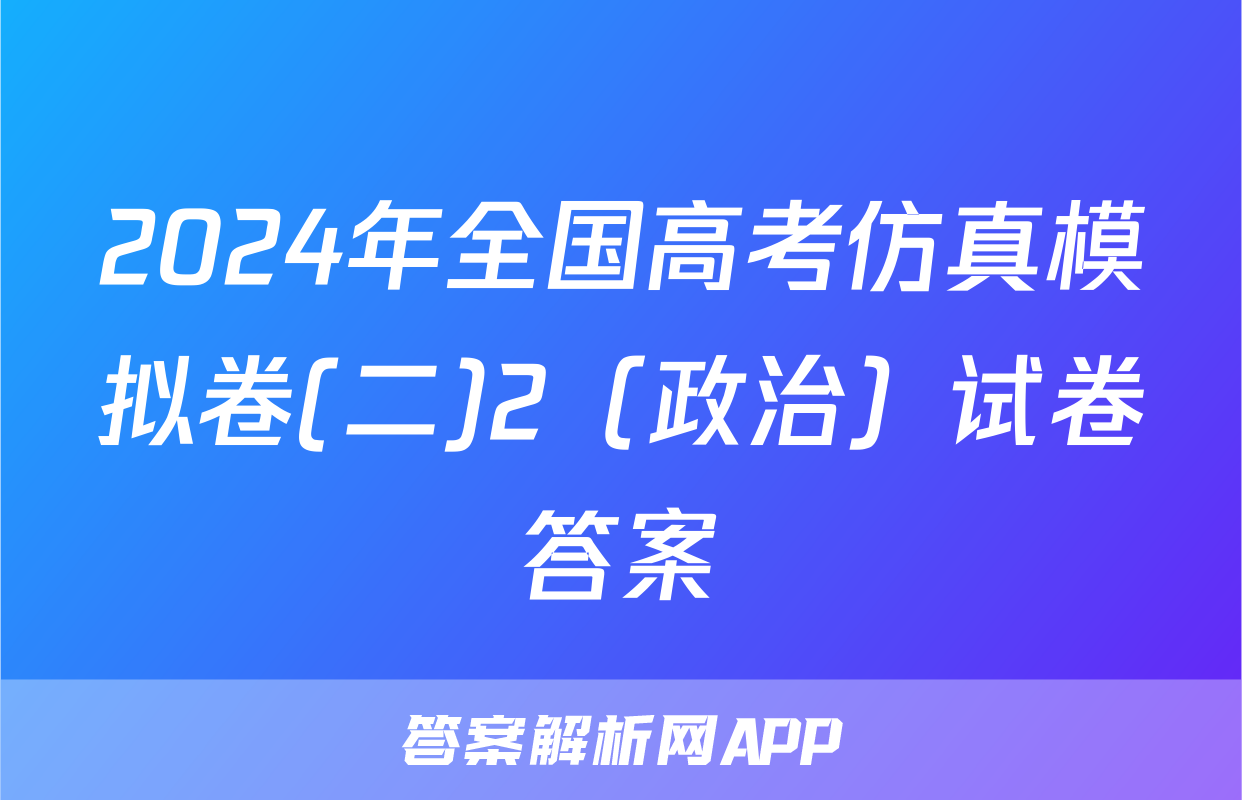 2024年全国高考仿真模拟卷(二)2（政治）试卷答案